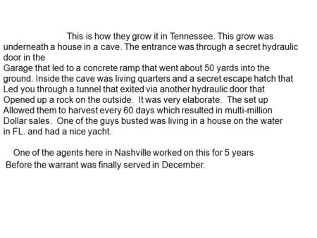 This is how they grow it in Tennessee. This grow was underneath a house in a cave. The entrance was through a secret hydraulic door in the Garage that.