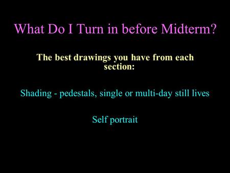 What Do I Turn in before Midterm? The best drawings you have from each section: Shading - pedestals, single or multi-day still lives Self portrait.