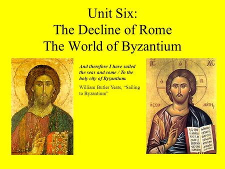 Unit Six: The Decline of Rome The World of Byzantium And therefore I have sailed the seas and come / To the holy city of Byzantium. William Butler Yeats,