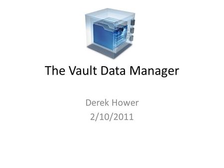 The Vault Data Manager Derek Hower 2/10/2011. Summary This talk: – Is: A Conceptual overview & discussion – Is not: A Vault tutorial – Is not: Polished.