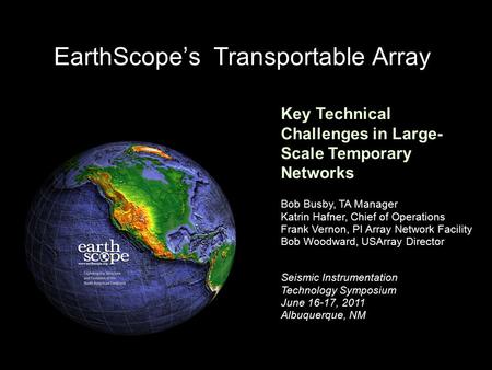 EarthScope’s Transportable Array Seismic Instrumentation Technology Symposium June 16-17, 2011 Albuquerque, NM Bob Busby, TA Manager Katrin Hafner, Chief.