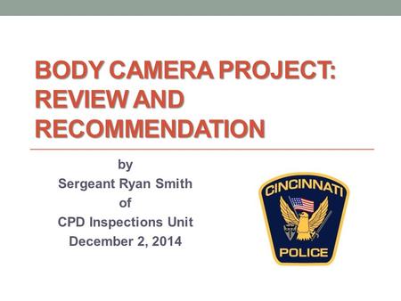 BODY CAMERA PROJECT: REVIEW AND RECOMMENDATION by Sergeant Ryan Smith of CPD Inspections Unit December 2, 2014.