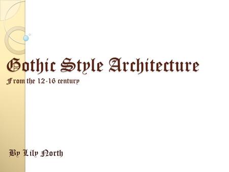 Gothic Style Architecture From the 12-16 century By Lily North.