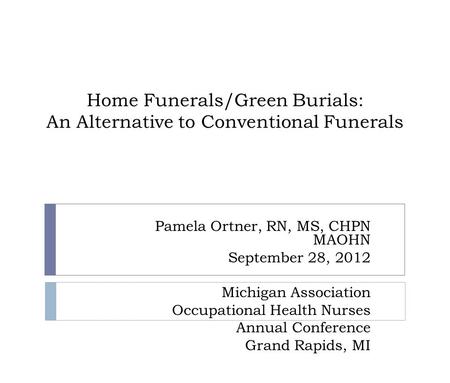 Home Funerals/Green Burials: An Alternative to Conventional Funerals Pamela Ortner, RN, MS, CHPN MAOHN September 28, 2012 Michigan Association Occupational.