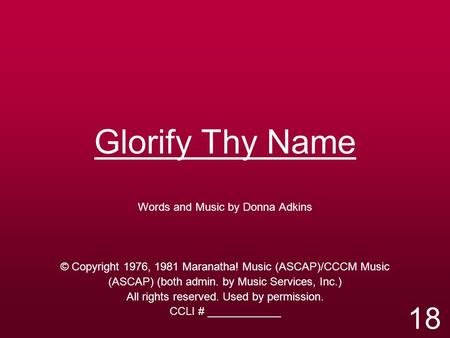 Glorify Thy Name Words and Music by Donna Adkins © Copyright 1976, 1981 Maranatha! Music (ASCAP)/CCCM Music (ASCAP) (both admin. by Music Services, Inc.)