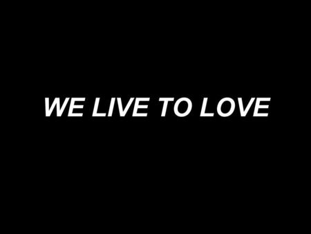 WE LIVE TO LOVE. We live to love, we live to love, we live to love, to serve, to glorify You in all we do.