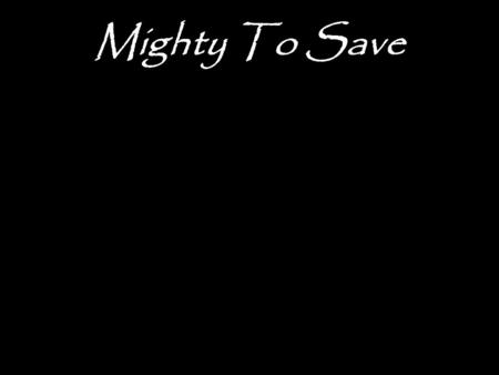 Mighty To Save.