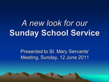 A new look for our Sunday School Service Presented to St. Mary Servants’ Meeting, Sunday, 12 June 2011.