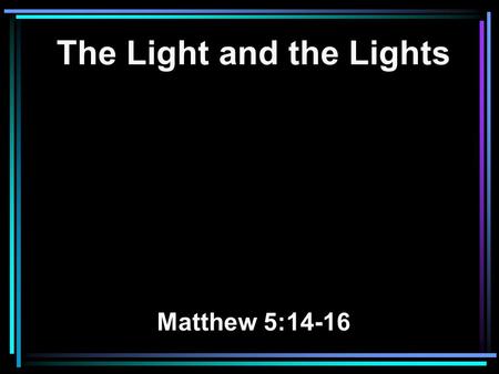 The Light and the Lights Matthew 5:14-16. 14 You are the light of the world. A city that is set on a hill cannot be hidden. 15 Nor do they light a lamp.