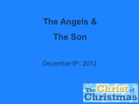 The Angels & The Son December 9 th, 2012. The Eternal Son of God  Before the Christ child was the son of Mary; he was first and foremost the Eternally.