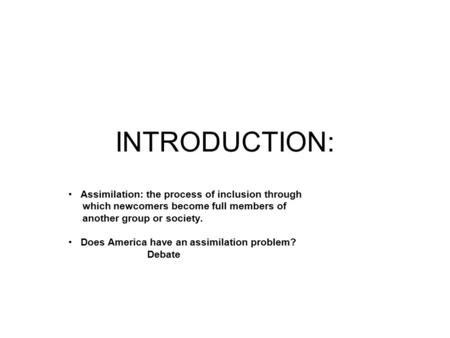 INTRODUCTION: Assimilation: the process of inclusion through which newcomers become full members of another group or society. Does America have an assimilation.