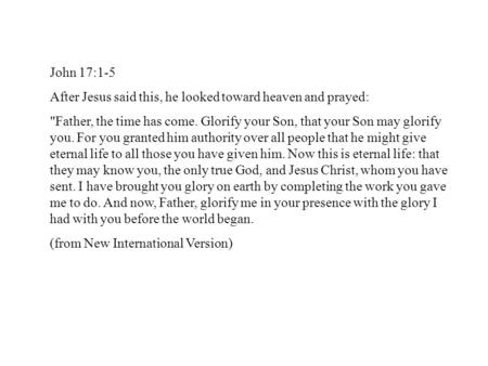 John 17:1-5 After Jesus said this, he looked toward heaven and prayed: Father, the time has come. Glorify your Son, that your Son may glorify you. For.