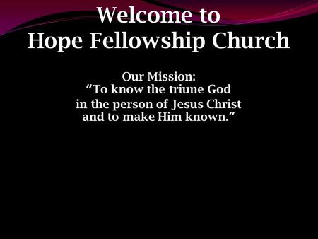 Welcome to Hope Fellowship Church Our Mission: “To know the triune God in the person of Jesus Christ and to make Him known.”