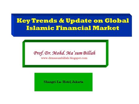 Key Trends & Update on Global Islamic Financial Market Prof. Dr. Mohd. Ma’sum Billah www.drmasumbillah.blogspot.com Shangri-La- Hotel, Jakarta.