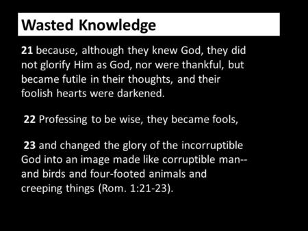 Wasted Knowledge 21 because, although they knew God, they did not glorify Him as God, nor were thankful, but became futile in their thoughts, and their.