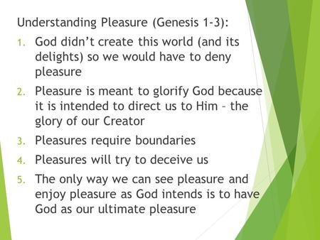 Understanding Pleasure (Genesis 1-3): 1. God didn’t create this world (and its delights) so we would have to deny pleasure 2. Pleasure is meant to glorify.