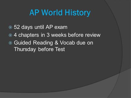  52 days until AP exam  4 chapters in 3 weeks before review  Guided Reading & Vocab due on Thursday before Test AP World History.