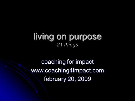 Living on purpose living on purpose 21 things coaching for impact www.coaching4impact.com february 20, 2009.