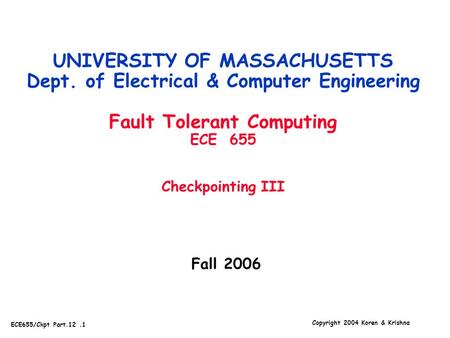 Copyright 2004 Koren & Krishna ECE655/Ckpt Part.12.1 Fall 2006 UNIVERSITY OF MASSACHUSETTS Dept. of Electrical & Computer Engineering Fault Tolerant Computing.