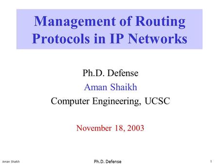 1 Aman Shaikh Ph.D. Defense Management of Routing Protocols in IP Networks Ph.D. Defense Aman Shaikh Computer Engineering, UCSC November 18, 2003.