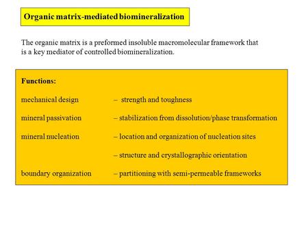 Organic matrix-mediated biomineralization Functions: mechanical design – strength and toughness mineral passivation– stabilization from dissolution/phase.