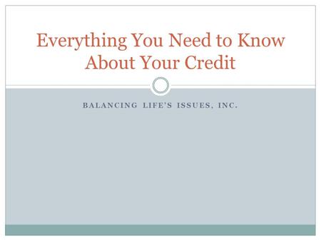 BALANCING LIFE’S ISSUES, INC. Everything You Need to Know About Your Credit.