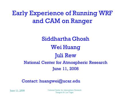 June 11, 2008 National Center for Atmospheric Research Teragrid 08, Las Vagas Early Experience of Running WRF and CAM on Ranger Siddhartha Ghosh Wei Huang.