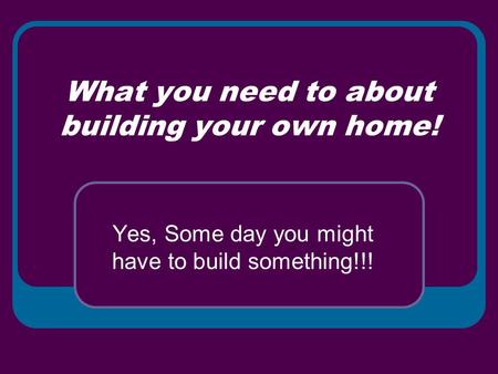 What you need to about building your own home! Yes, Some day you might have to build something!!!