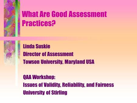 What Are Good Assessment Practices? Linda Suskie Director of Assessment Towson University, Maryland USA QAA Workshop: Issues of Validity, Reliability,