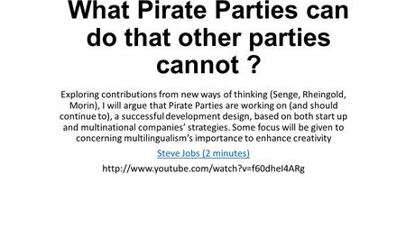 What Pirate Parties can do that other parties cannot ? Exploring contributions from new ways of thinking (Senge, Rheingold, Morin), I will argue that Pirate.