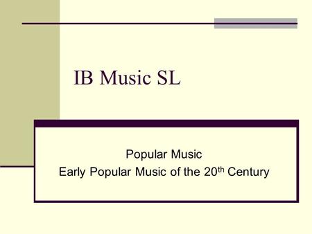 IB Music SL Popular Music Early Popular Music of the 20 th Century.