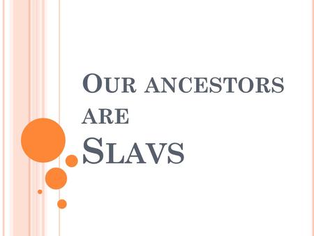 О UR ANCESTORS ARE S LAVS 1) According to the first point of view Slavs are a native population of Eastern Europe. They originate from living here in.