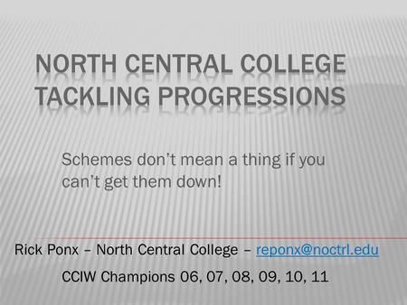 Schemes don’t mean a thing if you can’t get them down! Rick Ponx – North Central College – CCIW Champions 06, 07, 08,