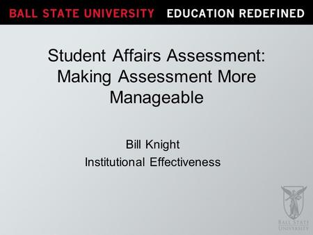 Bill Knight Institutional Effectiveness Student Affairs Assessment: Making Assessment More Manageable.