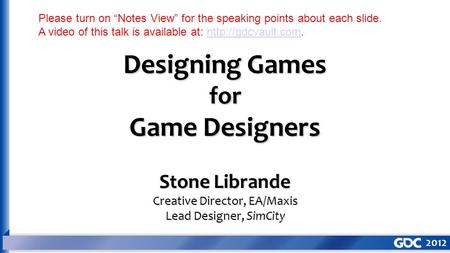 Designing Games for Game Designers Stone Librande Creative Director, EA/Maxis Lead Designer, SimCity Please turn on “Notes View” for the speaking points.