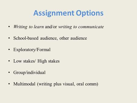 Assignment Options Writing to learn and/or writing to communicate School-based audience, other audience Exploratory/Formal Low stakes/ High stakes Group/individual.