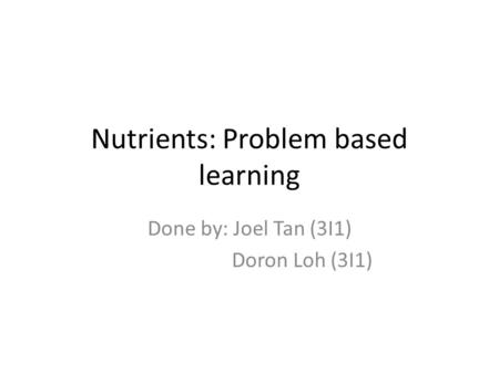 Nutrients: Problem based learning Done by: Joel Tan (3I1) Doron Loh (3I1)