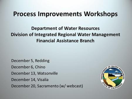 Process Improvements Workshops Department of Water Resources Division of Integrated Regional Water Management Financial Assistance Branch December 5, Redding.