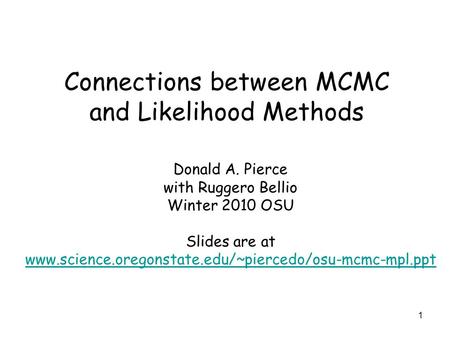 1 Connections between MCMC and Likelihood Methods Donald A. Pierce with Ruggero Bellio Winter 2010 OSU Slides are at www.science.oregonstate.edu/~piercedo/osu-mcmc-mpl.ppt.