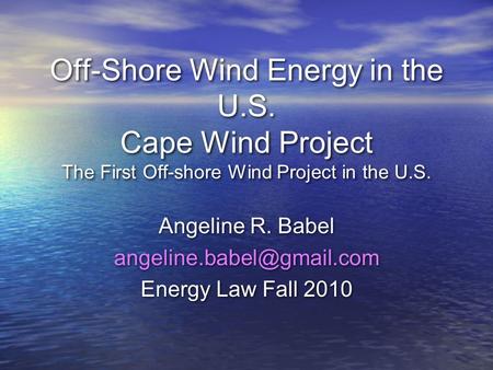 Off-Shore Wind Energy in the U.S. Cape Wind Project The First Off-shore Wind Project in the U.S. Angeline R. Babel Energy Law.