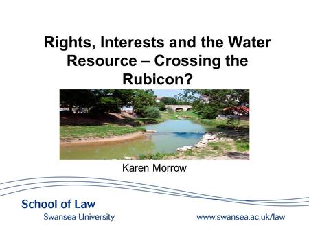 Rights, Interests and the Water Resource – Crossing the Rubicon? Karen Morrow.