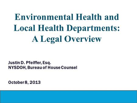 Environmental Health and Local Health Departments: A Legal Overview Justin D. Pfeiffer, Esq. NYSDOH, Bureau of House Counsel October 8, 2013.