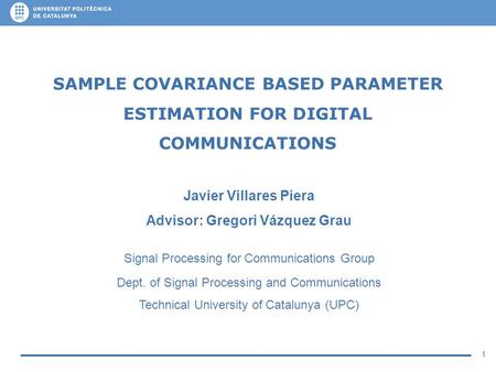 1 SAMPLE COVARIANCE BASED PARAMETER ESTIMATION FOR DIGITAL COMMUNICATIONS Javier Villares Piera Advisor: Gregori Vázquez Grau Signal Processing for Communications.