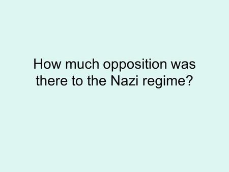 How much opposition was there to the Nazi regime?