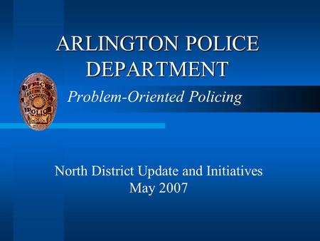 ARLINGTON POLICE DEPARTMENT Problem-Oriented Policing North District Update and Initiatives May 2007.