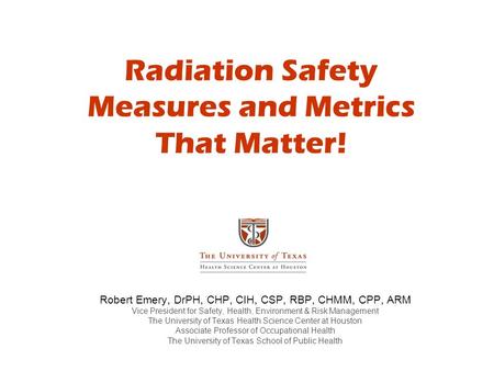 Radiation Safety Measures and Metrics That Matter! Robert Emery, DrPH, CHP, CIH, CSP, RBP, CHMM, CPP, ARM Vice President for Safety, Health, Environment.