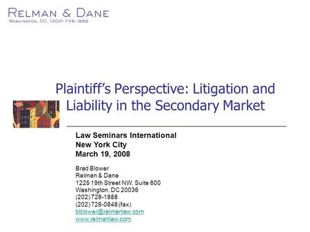 Plaintiff’s Perspective: Litigation and Liability in the Secondary Market Law Seminars International New York City March 19, 2008 Brad Blower Relman &