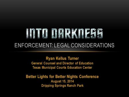 Ryan Kellus Turner General Counsel and Director of Education Texas Municipal Courts Education Center Better Lights for Better Nights Conference August.