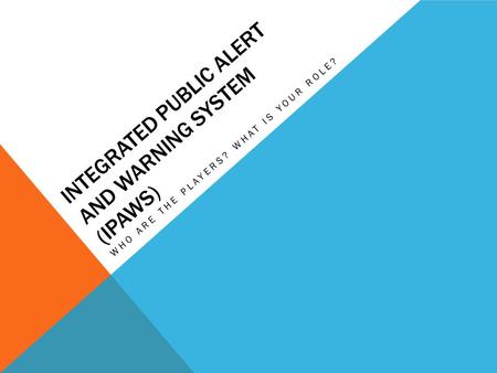 INTEGRATED PUBLIC ALERT AND WARNING SYSTEM (IPAWS) WHO ARE THE PLAYERS? WHAT IS YOUR ROLE?