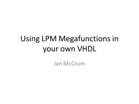 Using LPM Megafunctions in your own VHDL Ian McCrum.